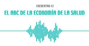 PODCAST | Encuentro #2 | EL ABC DE LA ECONOMÍA DE LA SALUD